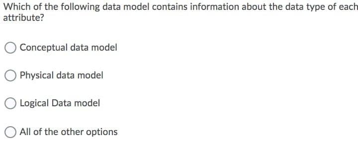 Which of the following data model contains information about the data type of each
attribute?
Conceptual data model
Physical data model
Logical Data model
O All of the other options

