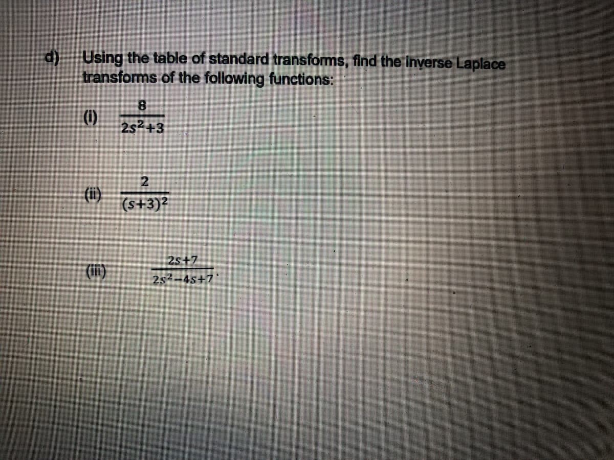 d) Using the table of standard transforms, find the inyerse Laplace
transforms of the following functions:
8.
(1)
2s2+3
(i)
(s+3)2
2s+7
(i)
2s -4s+7*
