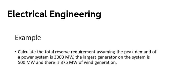 Electrical Engineering
Example
• Calculate the total reserve requirement assuming the peak demand of
a power system is 3000 MW, the largest generator on the system is
500 MW and there is 375 MW of wind generation.
