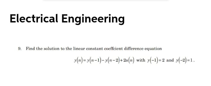 Electrical Engineering
9. Find the solution to the linear constant coeffcient difference equation
(n)= >(n=1)-y(n-2)+ 2u(n) with
(-1)=2
and y(-2)=1.
