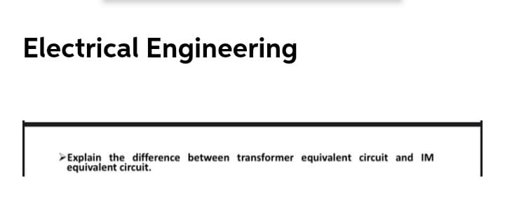 Electrical Engineering
Explain the difference between transformer equivalent circuit and IM
equivalent circuit.
