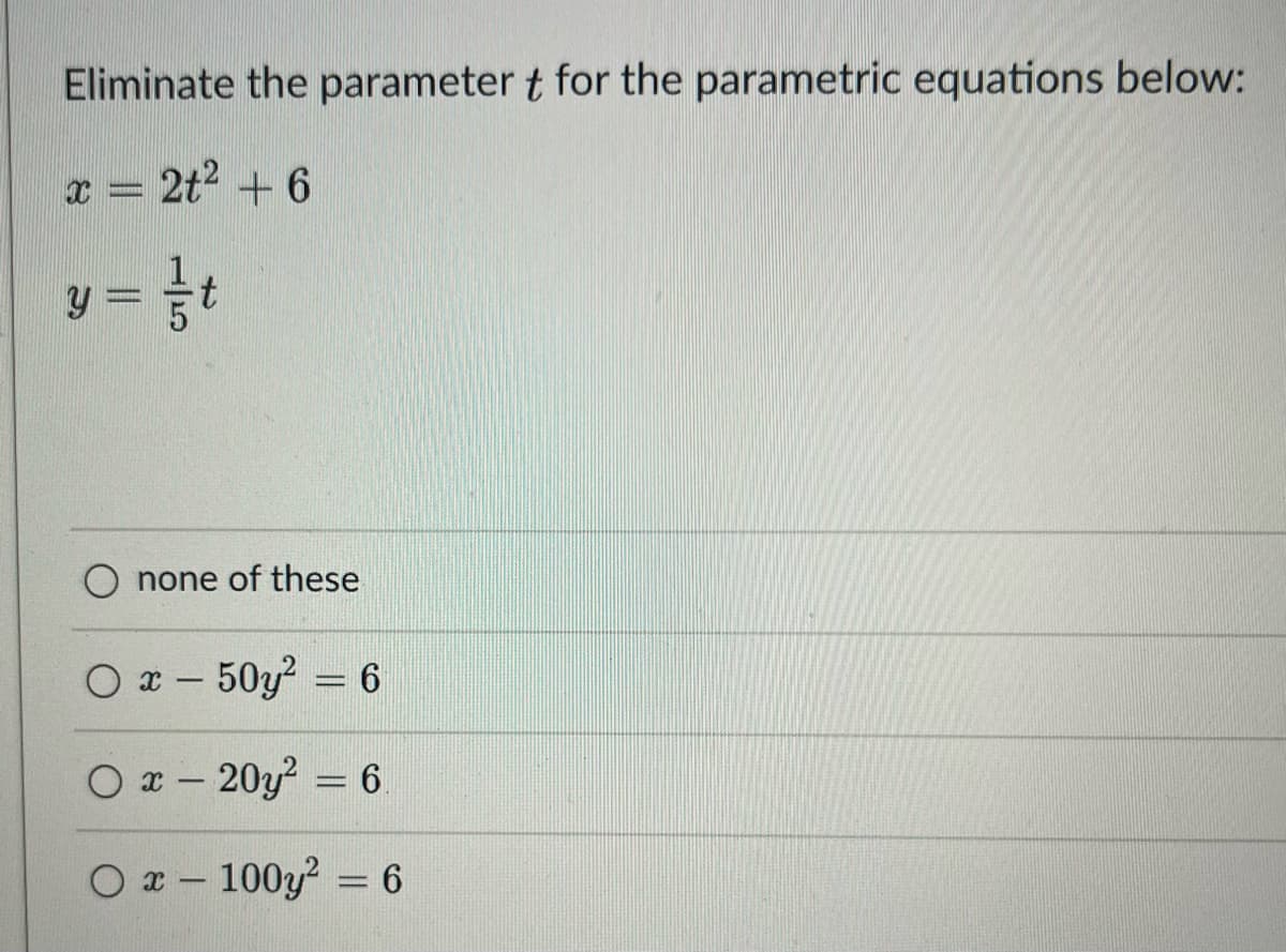 Eliminate the parameter t for the parametric equations below:
x = 2t² + 6
y = = t
none of these
Ox-50y² = 6
Ox-20y² = 6
Ox-100y² = 6