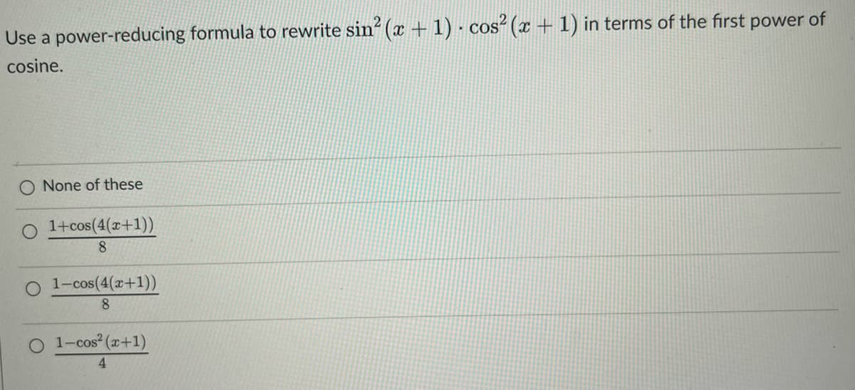 Use a power-reducing formula to rewrite sin² (x + 1) · cos² (x + 1) in terms of the first power of
cosine.
None of these
O 1+cos(4(x+1))
8
1-cos(4(x+1))
8
1-cos² (x+1)
4