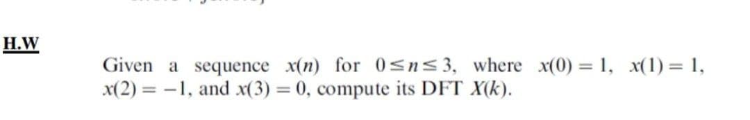 H.W
Given a sequence x(n) for 0<n<3, where x(0) = 1, x(1) = 1,
x(2) = -1, and x(3) = 0, compute its DFT X(k).
%3D
