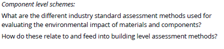 What are the different industry standard assessment methods used for
evaluating the environmental impact of materials and components?
How do these relate to and feed into building level assessment methods?
