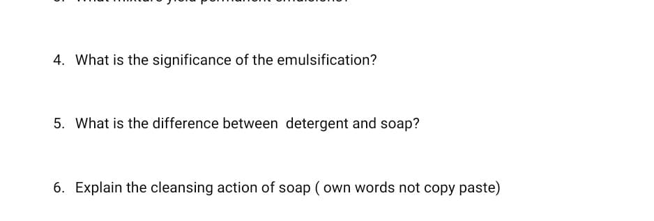 4. What is the significance of the emulsification?
5. What is the difference between detergent and soap?
6. Explain the cleansing action of soap ( own words not copy paste)
