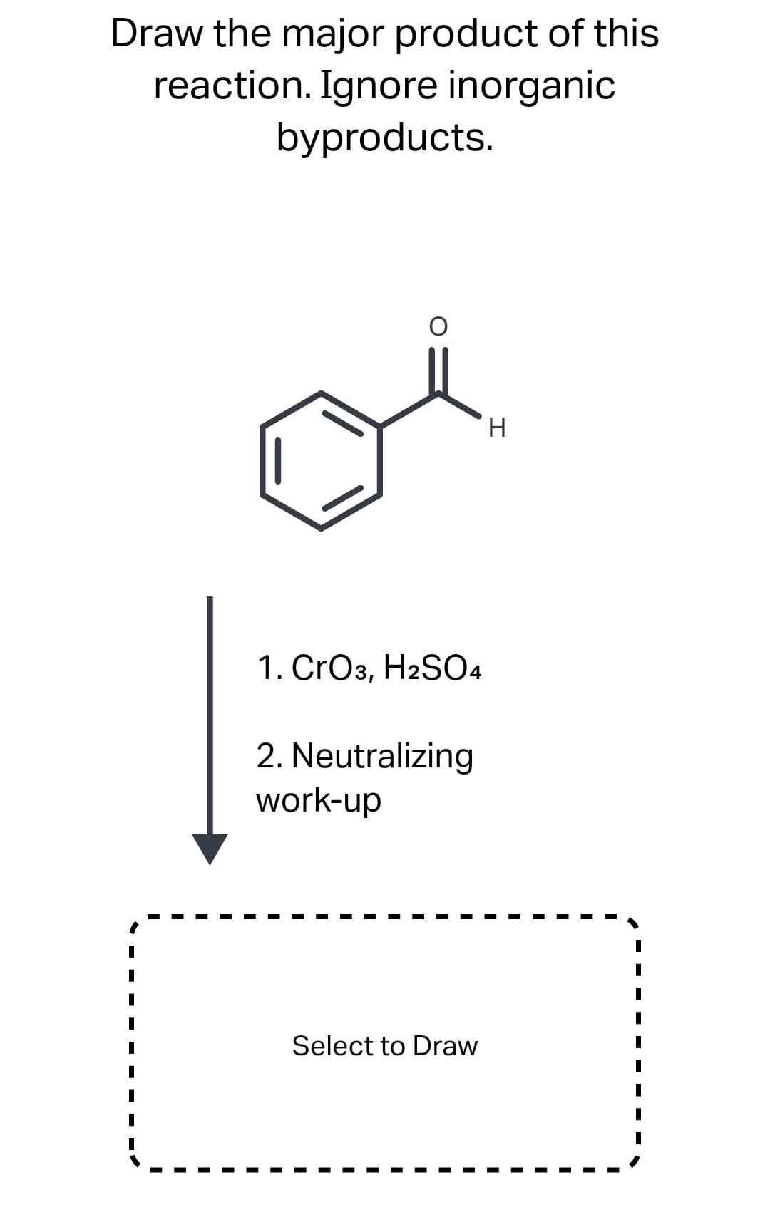 Draw the major product of this
reaction. Ignore inorganic
byproducts.
1. CrO3, H2SO4
2. Neutralizing
work-up
Select to Draw
H