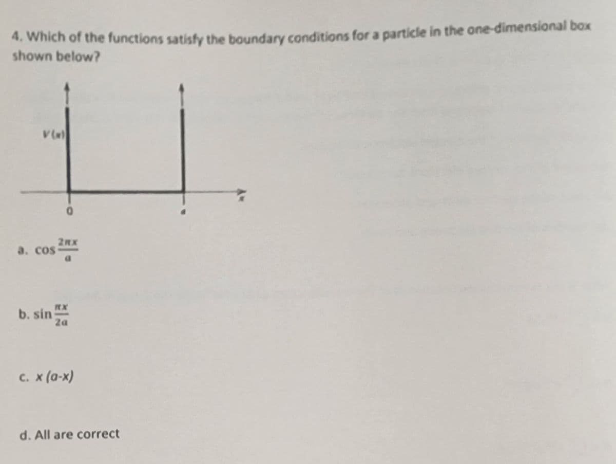 4. Which of the functions satisfy the boundary conditions for a particle in the one-dimensional box
shown below?
V(w)
O
COS 2X
a. cos
b. sin
RX
2a
c. x (a-x)
d. All are correct