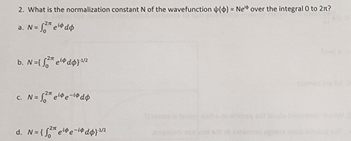 2. What is the normalization constant N of the wavefunction () = Ne over the integral 0 to 2π?
a. N = √² eiddo
b. N={√² eiddo}/2
c. N = √² eide-iodo
2π
d. N={fee-id) 1/2
