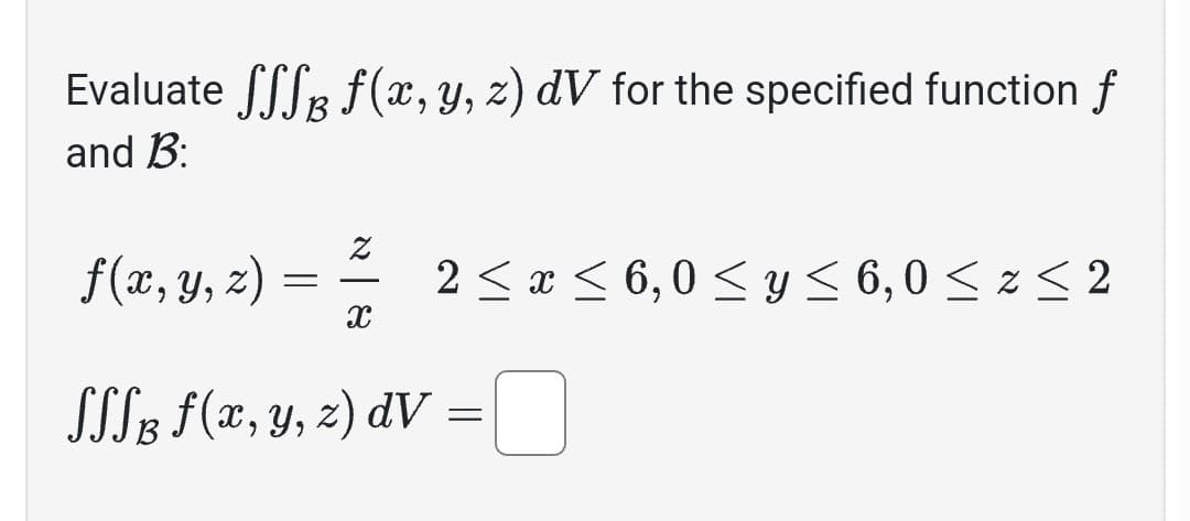 Evaluate fff f(x, y, z) dV for the specified function f
and B:
B
f(x, y, z) = ²/ 2 ≤ x ≤ 6,0 ≤ y ≤ 6,0 ≤ z ≤ 2
X
SSSB f(x, y, z) dv
=