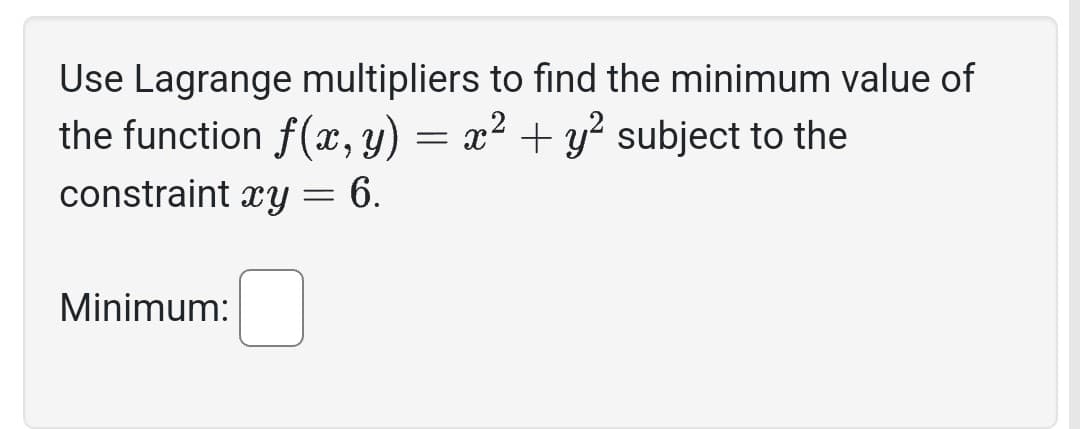 Use Lagrange multipliers to find the minimum value of
the function f(x, y) = x² + y² subject to the
constraint xy = 6.
Minimum: