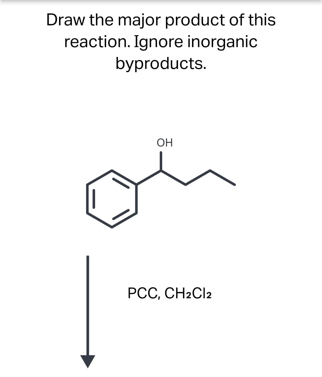 Draw the major product of this
reaction. Ignore inorganic
byproducts.
OH
PCC, CH2Cl2