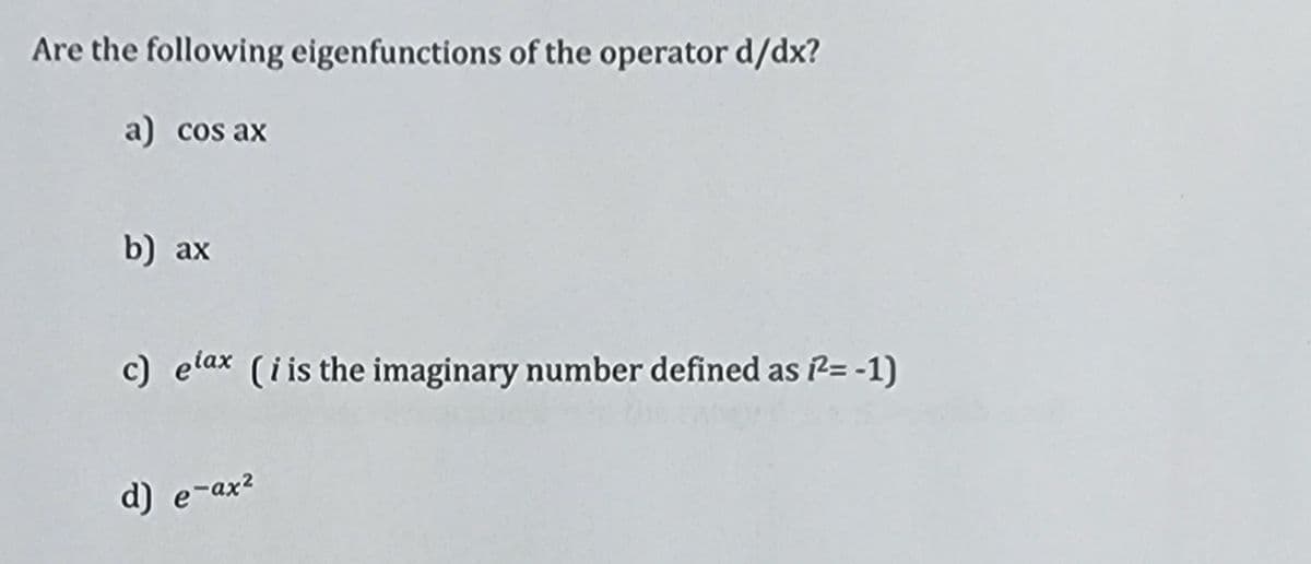 Are the following eigenfunctions of the operator d/dx?
a) cos ax
b) ax
c) elax (i is the imaginary number defined as ²= -1)
d) e-ax²