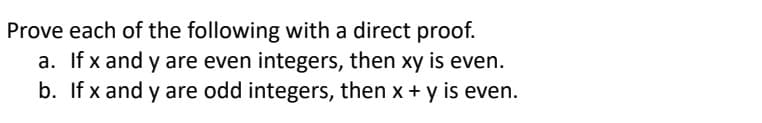 Prove each of the following with a direct proof.
a. If x and y are even integers, then xy is even.
b. If x and y are odd integers, then x + y is even.