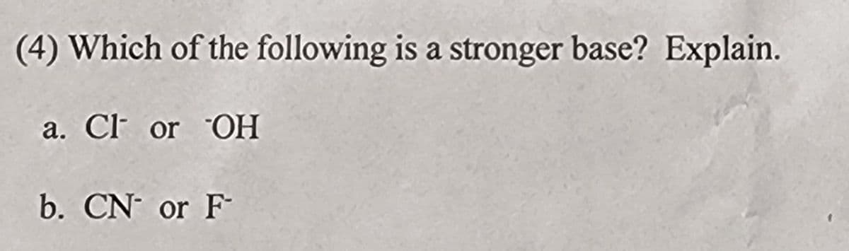 (4) Which of the following is a stronger base? Explain.
a. Cl or OH
b. CN- or F-