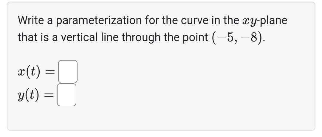 Write a parameterization for the curve in the xy-plane
that is a vertical line through the point (-5, -8).
x(t)
y(t)
=
=