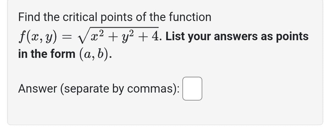 Find the critical points of the function
f(x, y) = √√√x² + y² + 4. List your answers as points
in the form (a, b).
Answer (separate by commas):