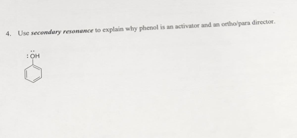 4. Use secondary resonance to explain why phenol is an activator and an ortho/para director.
: OH
