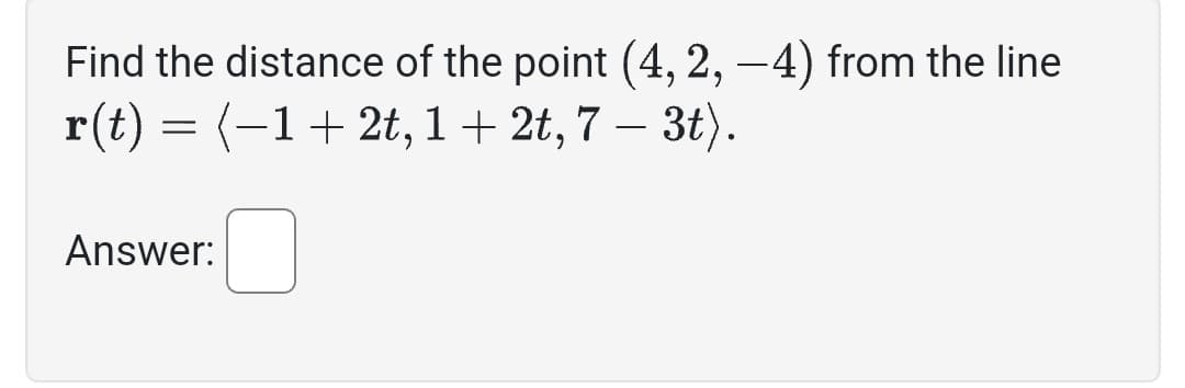 Find the distance of the point (4, 2, −4) from the line
r(t) = (−1+ 2t, 1+ 2t, 7 – 3t).
Answer: