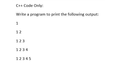 C++ Code Only:
Write a program to print the following output:
1
12
123
1234
12345