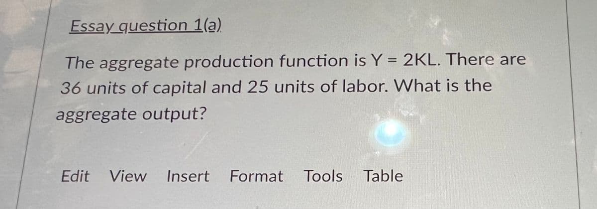 Essay question 1(a)
The aggregate production function is Y = 2KL. There are
36 units of capital and 25 units of labor. What is the
aggregate output?
Edit View Insert Format Tools
Tools Table