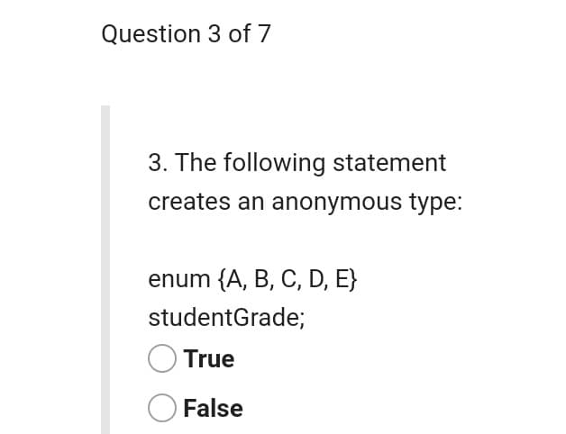 Question 3 of 7
3. The following statement
creates an anonymous type:
enum {A, B, C, D, E}
studentGrade;
True
O False
