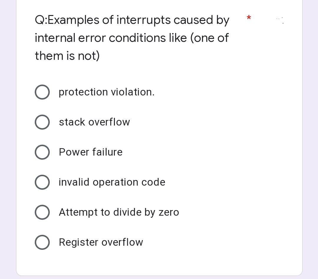 Q:Examples of interrupts caused by
internal error conditions like (one of
them is not)
protection violation.
stack overflow
Power failure
invalid operation code
Attempt to divide by zero
O Register overflow
