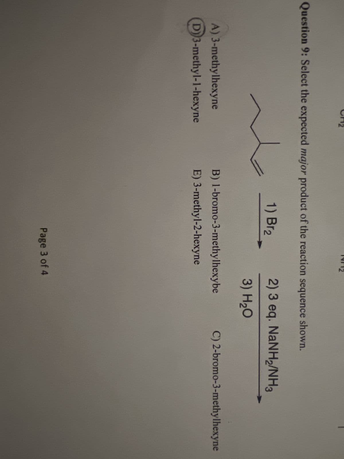Question 9: Select the expected major product of the reaction sequence shown.
1) Br2
2) 3 eq. NaNH2/NH3
3) H₂O
B) 1-bromo-3-methylhexybe
C) 2-bromo-3-methylhexyne
A) 3-methylhexyne
D) 3-methyl-1-hexyne
E) 3-methyl-2-hexyne
Page 3 of 4
