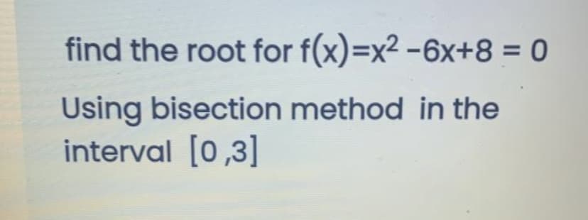 find the root for f(x)=x² -6x+8 = 0
Using bisection method in the
interval [0,3]
