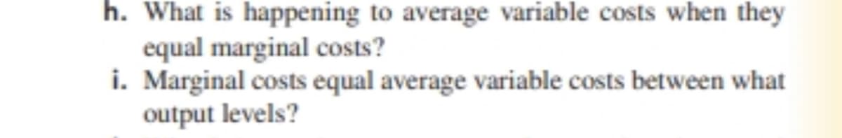h. What is happening to average variable costs when they
equal marginal costs?
i. Marginal costs equal average variable costs between what
output levels?