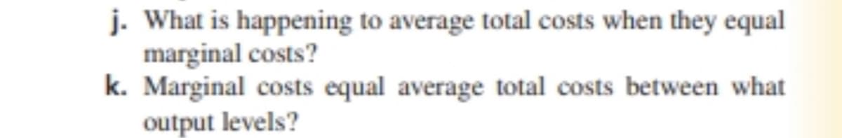 j. What is happening to average total costs when they equal
marginal costs?
k. Marginal costs equal average total costs between what
output levels?
