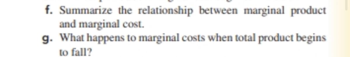 f. Summarize the relationship between marginal product
and marginal cost.
g. What happens to marginal costs when total product begins
to fall?