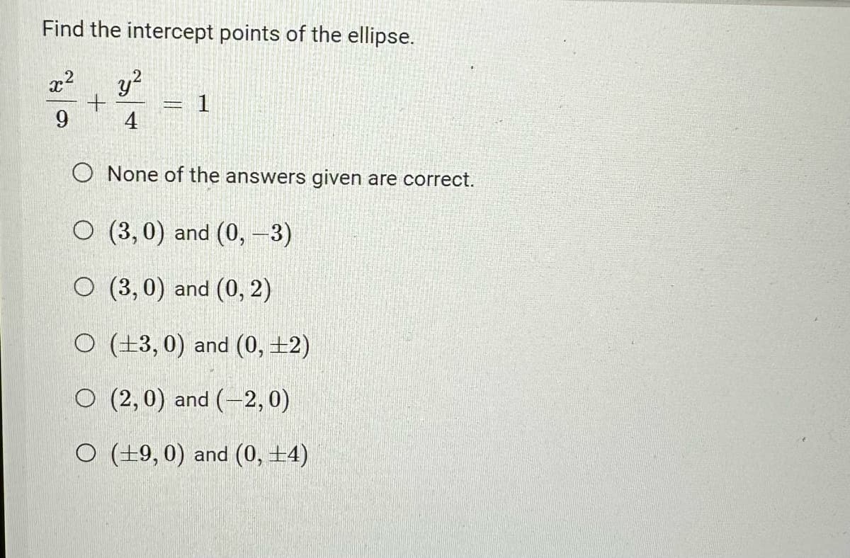 Find the intercept points of the ellipse.
x² y²
+
9
4
PARENT
1
O None of the answers given are correct.
O (3,0) and (0, -3)
O (3,0) and (0, 2)
O (3,0) and (0, +2)
O (2,0) and (-2,0)
O (19,0) and (0, +4)