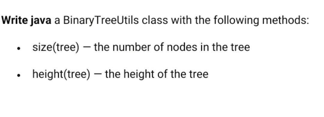 Write java a BinaryTreeUtils class with the following methods:
size(tree) – the number of nodes in the tree
• height(tree) – the height of the tree

