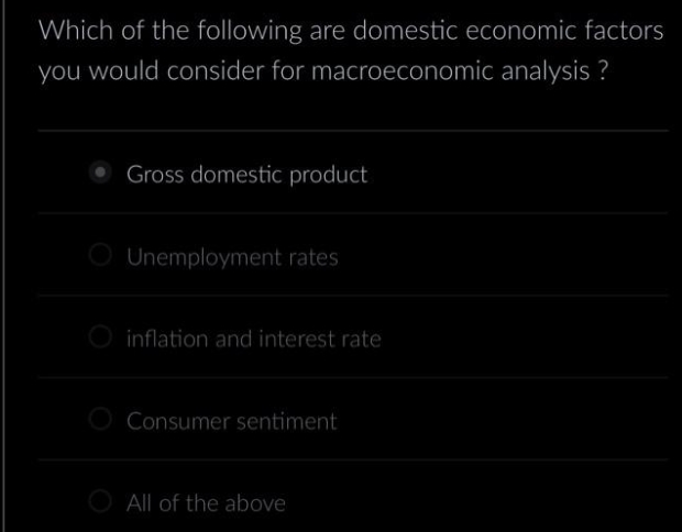 Which of the following are domestic economic factors
you would consider for macroeconomic analysis ?
Gross domestic product
Unemployment rates
inflation and interest rate
Consumer sentiment
All of the above