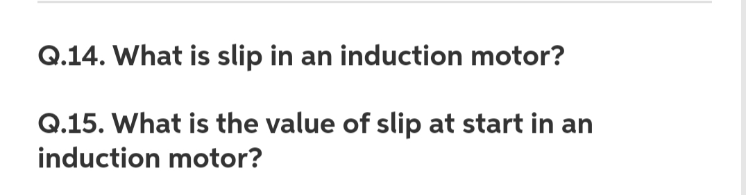 Q.14. What is slip in an induction motor?
Q.15. What is the value of slip at start in an
induction motor?
