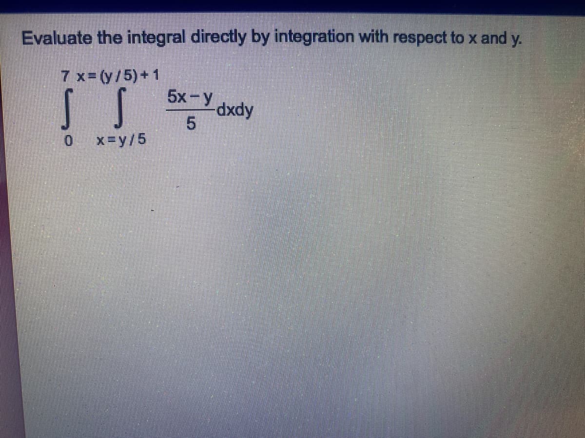 Evaluate the integral directly by integration with respect to x and y.
7 x=(y/5)+1
5x-y
SS
-dxdy
x=y/5