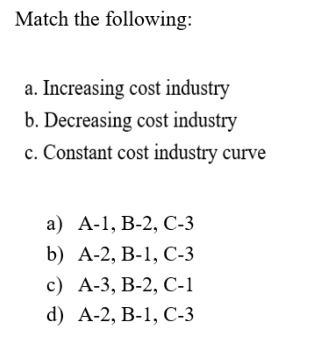 Match the following:
a. Increasing cost industry
b. Decreasing cost industry
c. Constant cost industry curve
а) А-1, В-2, С-3
b) А-2, B-1, С-3
с) А-3, В-2, С-1
d) A-2, B-1, С-3
