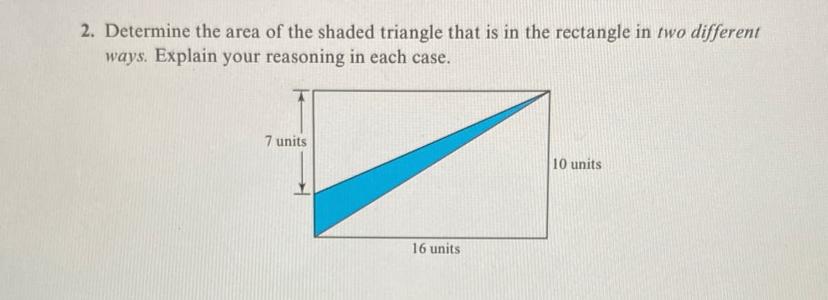 2. Determine the area of the shaded triangle that is in the rectangle in two different
ways. Explain your reasoning in each case.
7 units
16 units
10 units