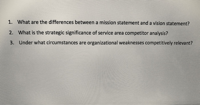 1. What are the differences between a mission statement and a vision statement?
2. What is the strategic significance of service area competitor analysis?
3. Under what circumstances are organizational weaknesses competitively relevant?
