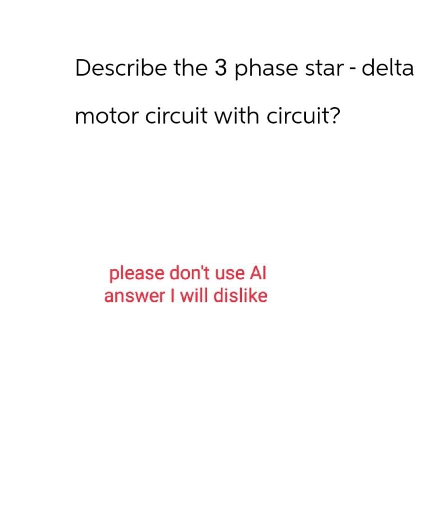 Describe the 3 phase star - delta
motor circuit with circuit?
please don't use Al
answer I will dislike