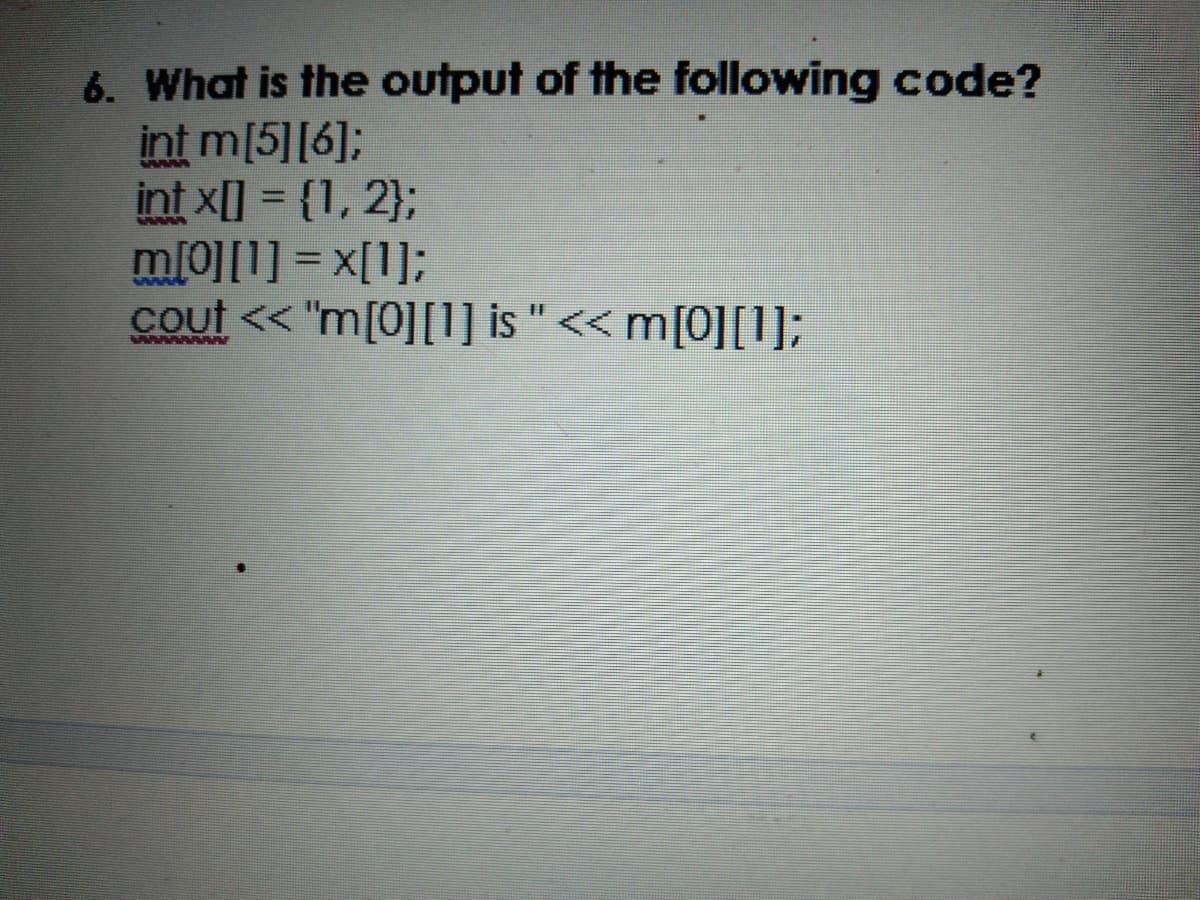 6. What is the output of the following code?
int m[5][6];
int x[] = {1, 2};
m[0][1] = x[1];
cout << "m[0][1] is " << m[0][1];
%3D
%3D
