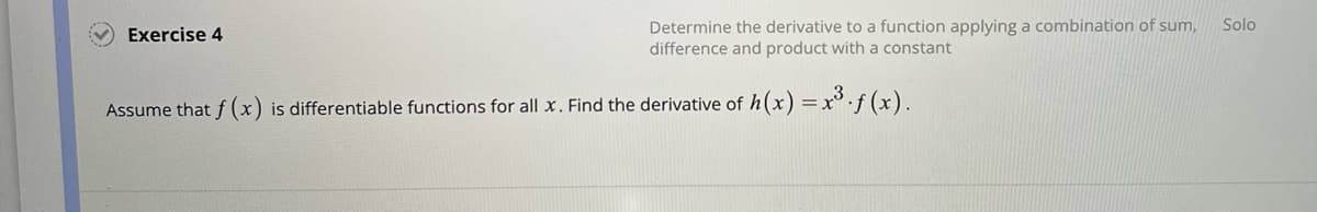 Exercise 4
Determine the derivative to a function applying a combination of sum,
difference and product with a constant
Assume that f (x) is differentiable functions for all x. Find the derivative of h(x) = x³.f(x).
Solo