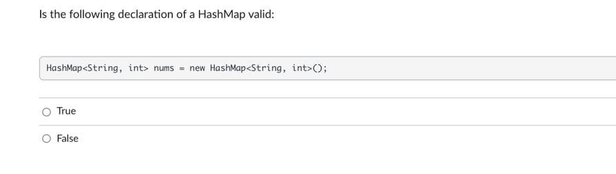 Is the following declaration of a HashMap valid:
HashMap<String, int> nun
new HashMap<String, int>();
True
False
