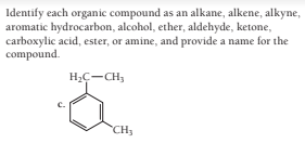 Identify each organic compound as an alkane, alkene, alkyne,
aromatic hydrocarbon, alcohol, ether, aldehyde, ketone,
carboxylic acid, ester, or amine, and provide a name for the
compound.
H2C-CH,
CH
