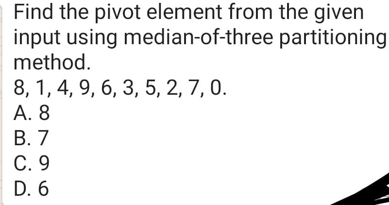 Find the pivot element from the given
input using median-of-three partitioning
method.
8, 1, 4, 9, 6, 3, 5, 2, 7, 0.
А. 8
В. 7
С. 9
D. 6
