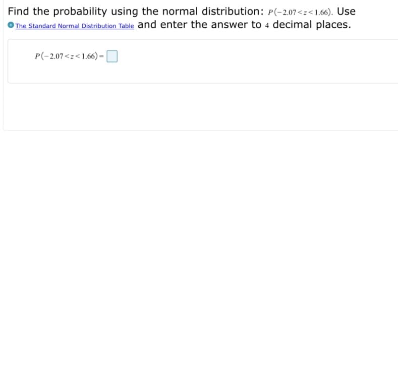 Find the probability using the normal distribution: P(-2.07<z<1.66). Use
The Standard Normal Distribution Table and enter the answer to 4 decimal places.
P(-2.07<z<1.66) =
