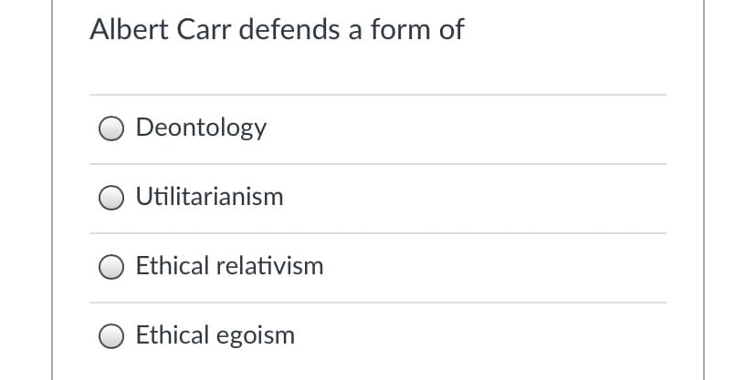 Albert Carr defends a form of
Deontology
Utilitarianism
Ethical relativism
Ethical egoism

