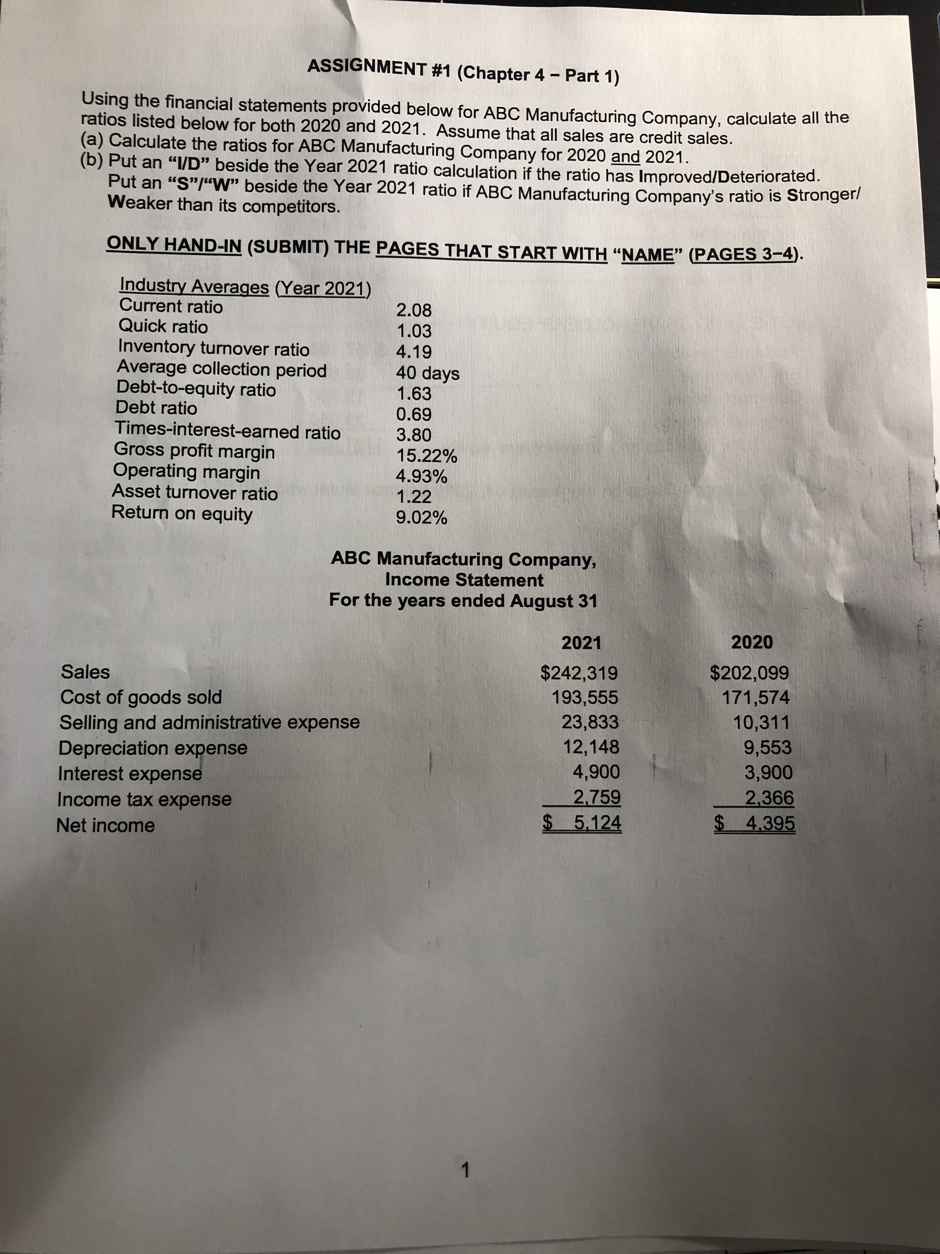 Using the financial statements provided below for ABC Manufacturing Company, calculate all the
ratios listed below for both 2020 and 2021. Assume that all sales are credit sales.
(a) Calculate the ratios for ABC Manufacturing Company for 2020 and 2021.
(b) Put an "l/D" beside the Year 2021 ratio calculation if the ratio has Improved/Deteriorated.
Put an "S"/"W" beside the Year 2021 ratio if ABC Manufacturing Company's ratio is Stronger/
Weaker than its competitors.
ONLY HAND-IN (SUBMIT) THE PAGES THAT START WITH "NAME" (PAGES 3-4).
Industry Averages (Year 2021)
Current ratio
Quick ratio
2.08
1.03
