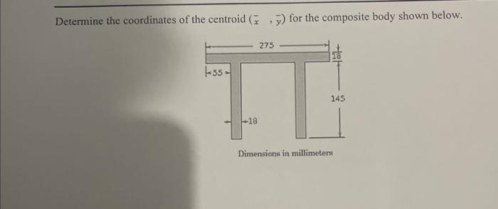 Determine the coordinates of the centroid (y) for the composite body shown below.
275
55.
T
-18
Dimensions in millimeters
145